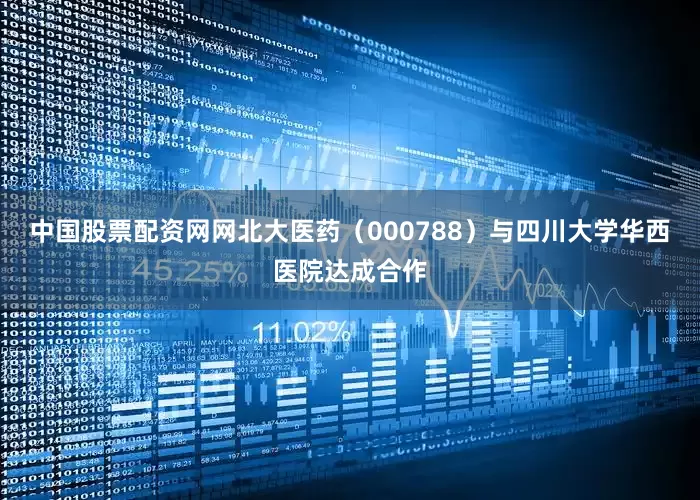 中国股票配资网网北大医药（000788）与四川大学华西医院达成合作