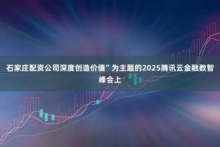 石家庄配资公司深度创造价值”为主题的2025腾讯云金融数智峰会上