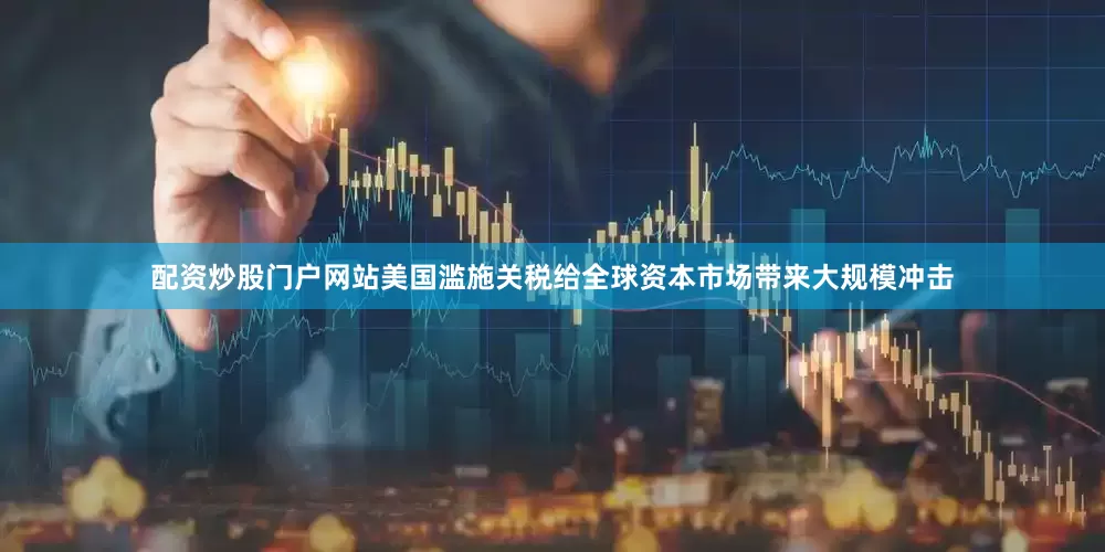 配资炒股门户网站美国滥施关税给全球资本市场带来大规模冲击