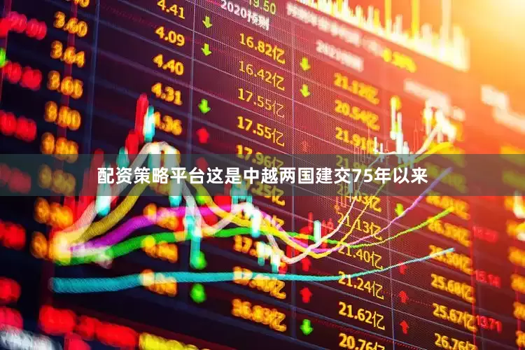 配资策略平台这是中越两国建交75年以来