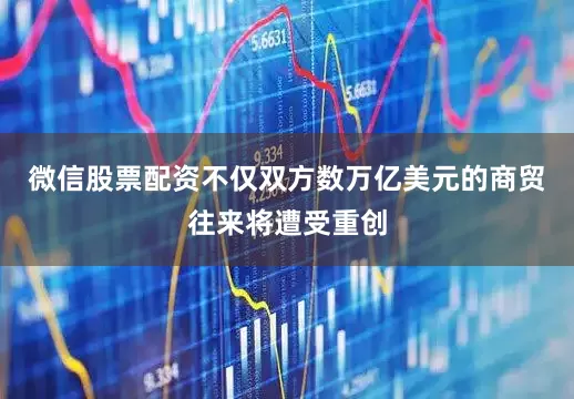 微信股票配资不仅双方数万亿美元的商贸往来将遭受重创