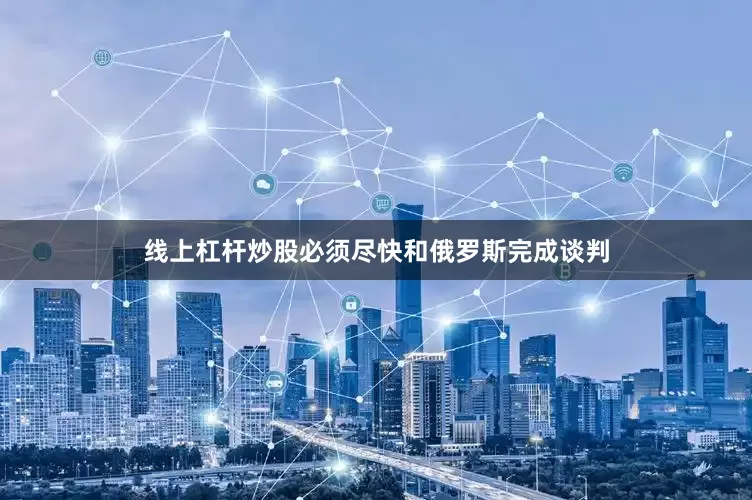 线上杠杆炒股必须尽快和俄罗斯完成谈判