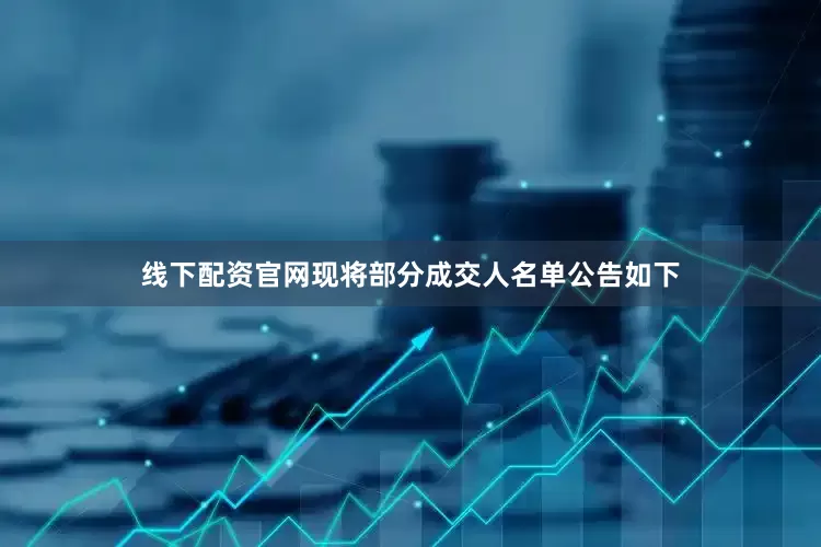 线下配资官网现将部分成交人名单公告如下