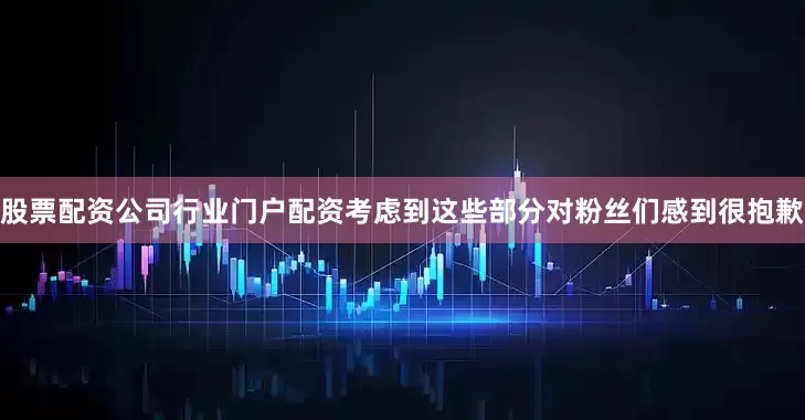 股票配资公司行业门户配资考虑到这些部分对粉丝们感到很抱歉