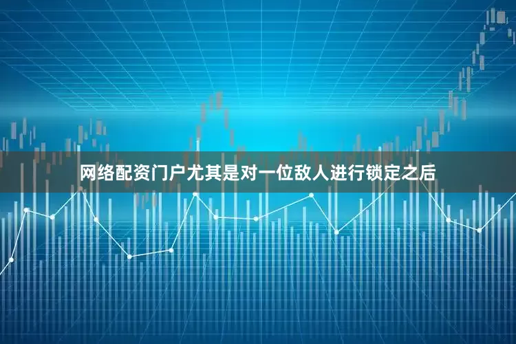 网络配资门户尤其是对一位敌人进行锁定之后