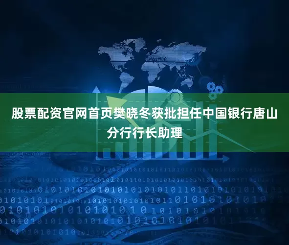 股票配资官网首页樊晓冬获批担任中国银行唐山分行行长助理