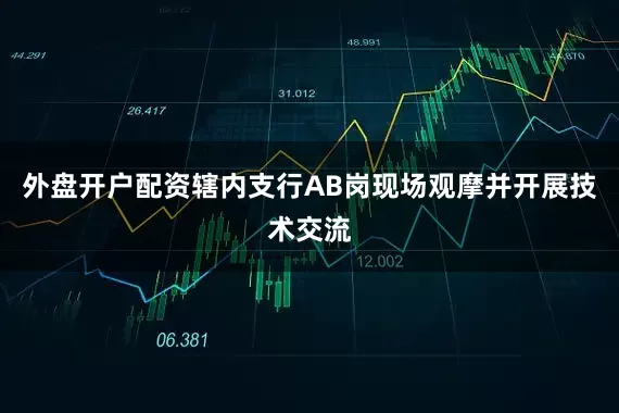 外盘开户配资辖内支行AB岗现场观摩并开展技术交流
