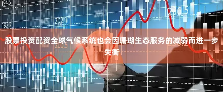 股票投资配资全球气候系统也会因珊瑚生态服务的减弱而进一步失衡