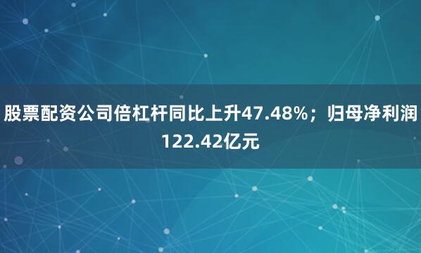 股票配资公司倍杠杆同比上升47.48%；归母净利润122.42亿元