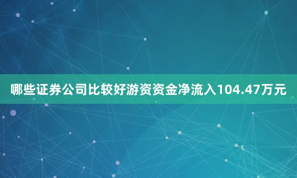 哪些证券公司比较好游资资金净流入104.47万元
