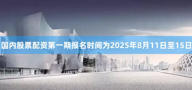 国内股票配资第一期报名时间为2025年8月11日至15日