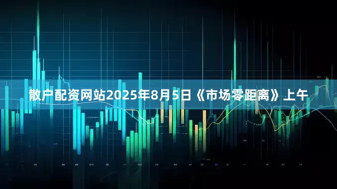散户配资网站2025年8月5日《市场零距离》上午