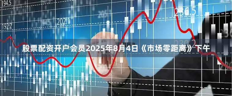 股票配资开户会员2025年8月4日《市场零距离》下午
