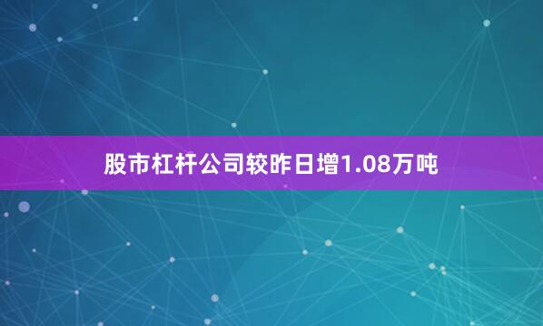 股市杠杆公司较昨日增1.08万吨