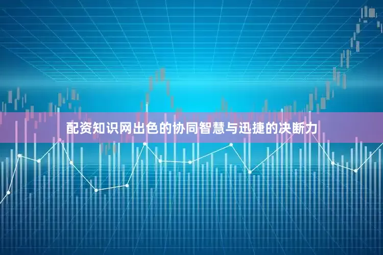 配资知识网出色的协同智慧与迅捷的决断力