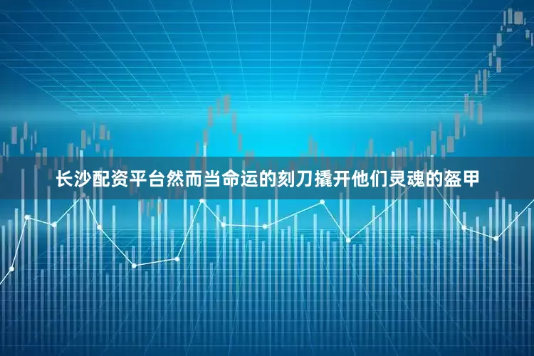 长沙配资平台然而当命运的刻刀撬开他们灵魂的盔甲