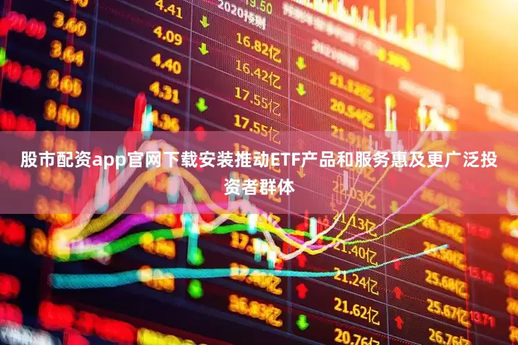 股市配资app官网下载安装推动ETF产品和服务惠及更广泛投资者群体