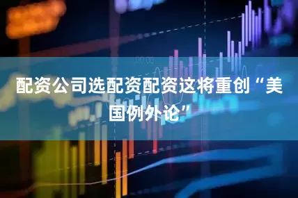 配资公司选配资配资这将重创“美国例外论”