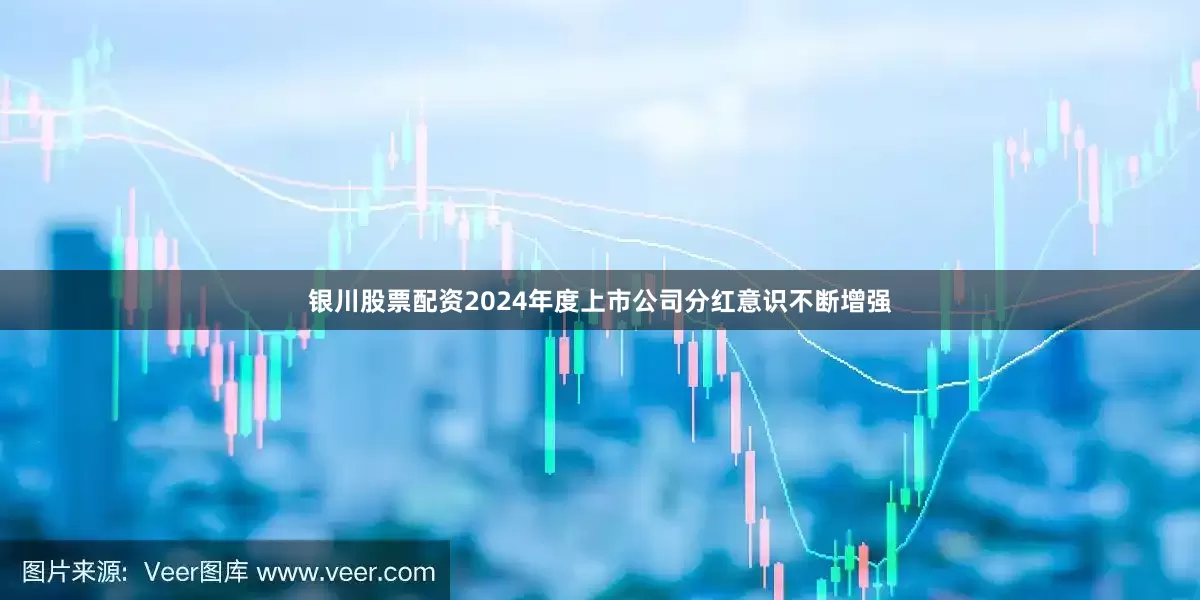 银川股票配资2024年度上市公司分红意识不断增强