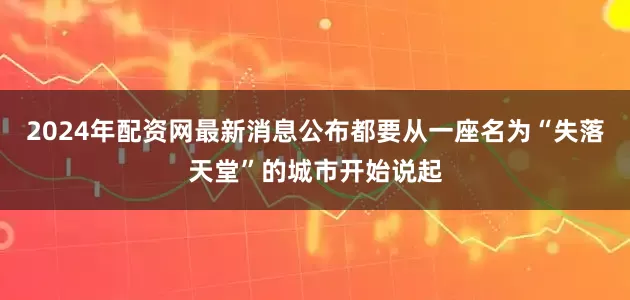 2024年配资网最新消息公布都要从一座名为“失落天堂”的城市开始说起