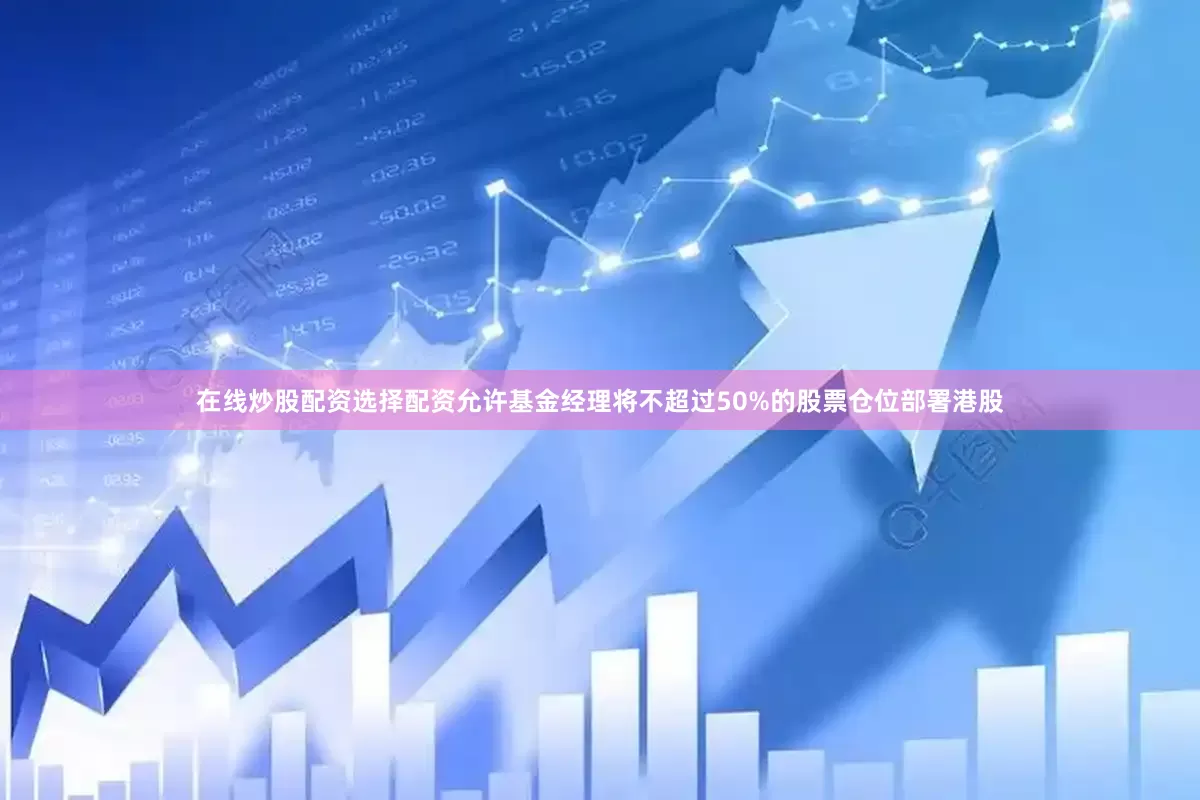 在线炒股配资选择配资允许基金经理将不超过50%的股票仓位部署港股