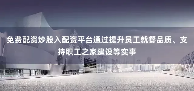 免费配资炒股入配资平台通过提升员工就餐品质、支持职工之家建设等实事