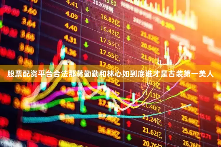 股票配资平台合法那蒋勤勤和林心如到底谁才是古装第一美人