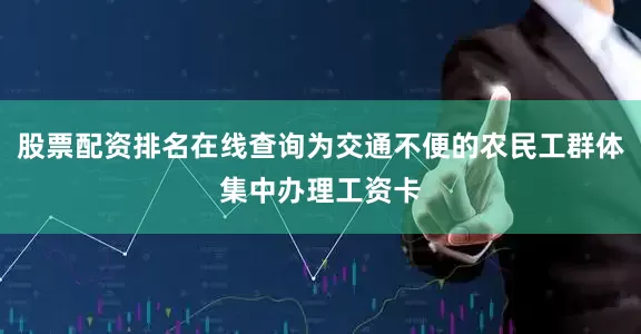 股票配资排名在线查询为交通不便的农民工群体集中办理工资卡