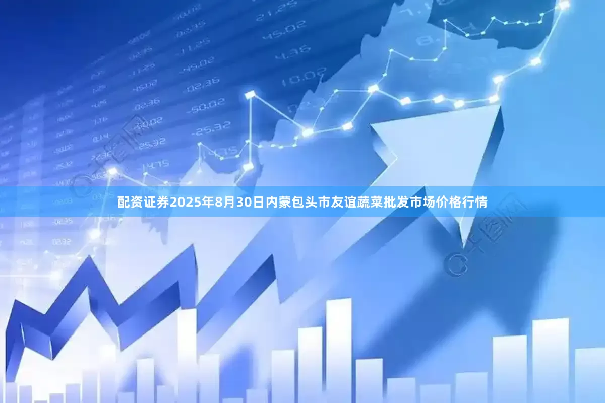 配资证券2025年8月30日内蒙包头市友谊蔬菜批发市场价格行情