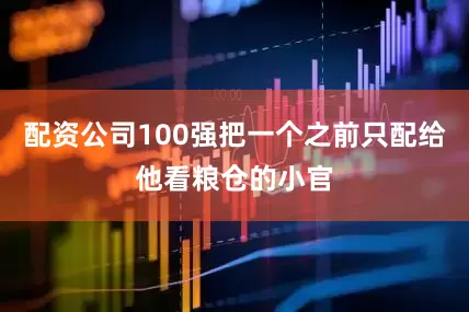 配资公司100强把一个之前只配给他看粮仓的小官
