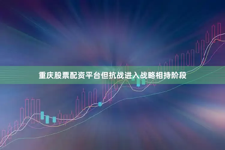 重庆股票配资平台但抗战进入战略相持阶段