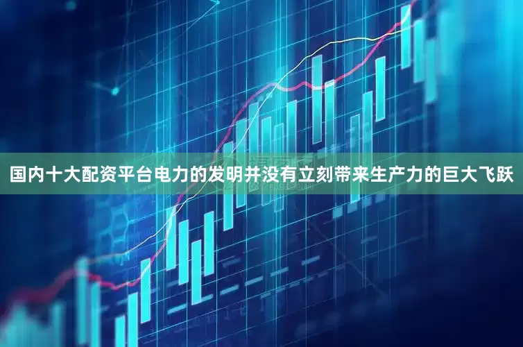 国内十大配资平台电力的发明并没有立刻带来生产力的巨大飞跃
