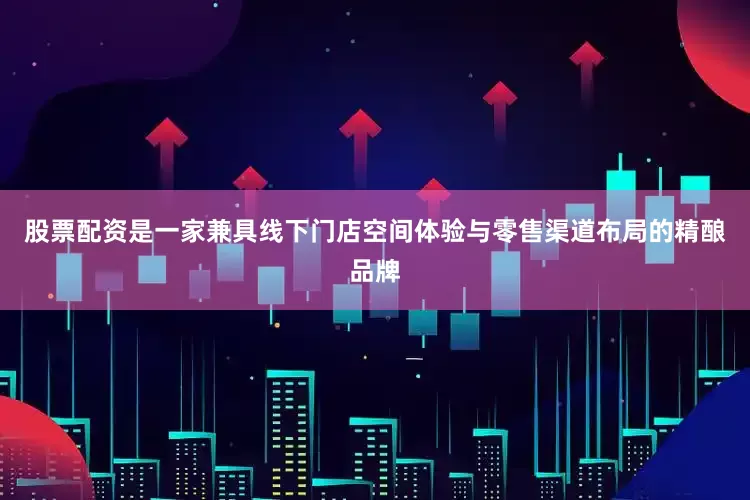 股票配资是一家兼具线下门店空间体验与零售渠道布局的精酿品牌