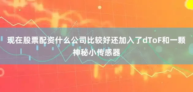 现在股票配资什么公司比较好还加入了dToF和一颗神秘小传感器