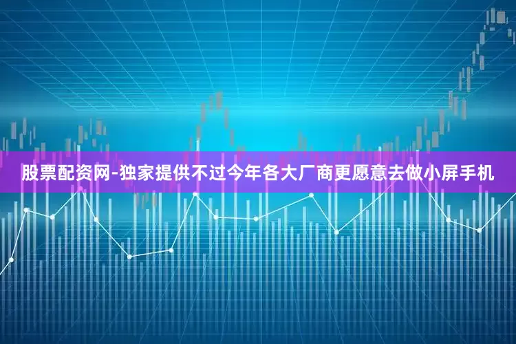 股票配资网-独家提供不过今年各大厂商更愿意去做小屏手机