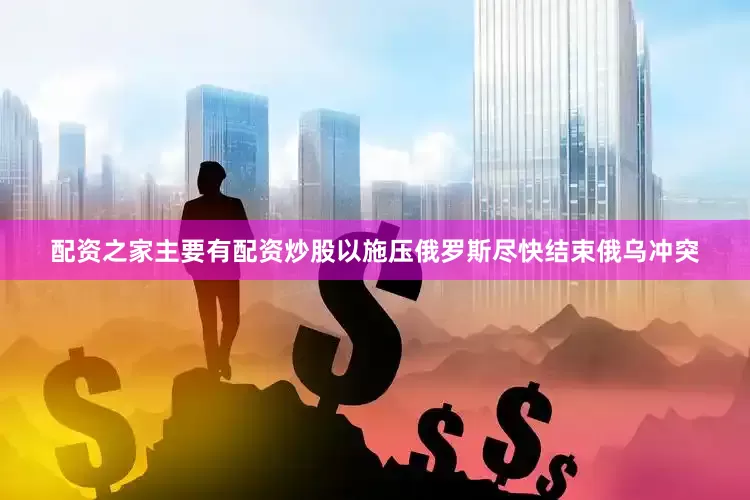 配资之家主要有配资炒股以施压俄罗斯尽快结束俄乌冲突