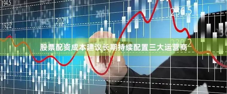 股票配资成本建议长期持续配置三大运营商