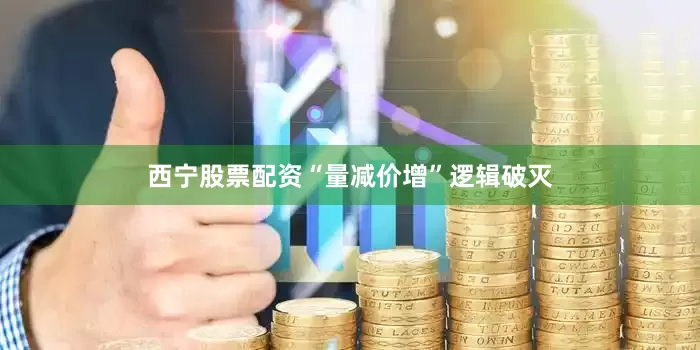 西宁股票配资“量减价增”逻辑破灭