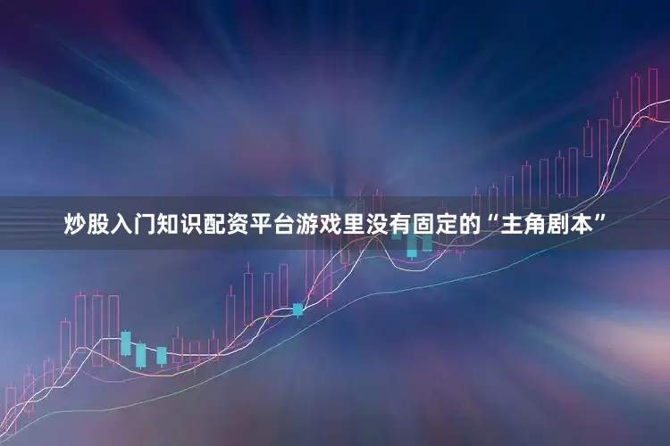 炒股入门知识配资平台游戏里没有固定的“主角剧本”