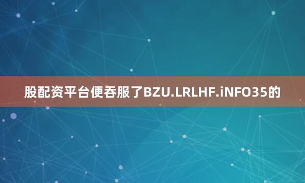 股配资平台便吞服了BZU.LRLHF.iNFO35的