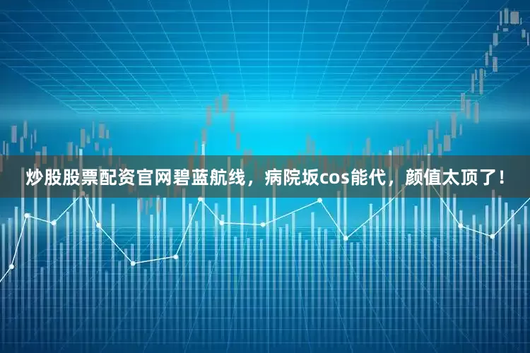 炒股股票配资官网碧蓝航线，病院坂cos能代，颜值太顶了！