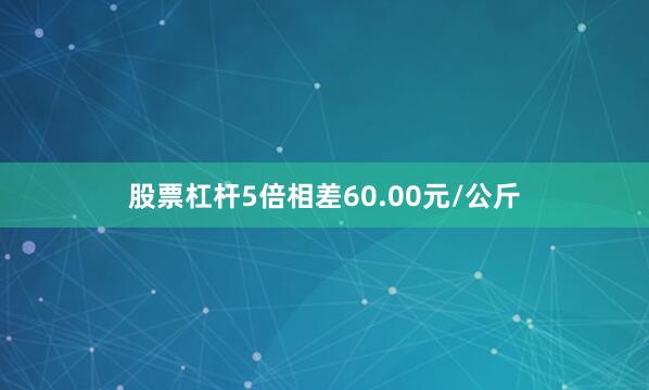 股票杠杆5倍相差60.00元/公斤