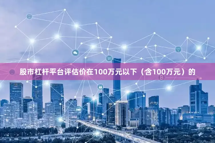 股市杠杆平台评估价在100万元以下（含100万元）的