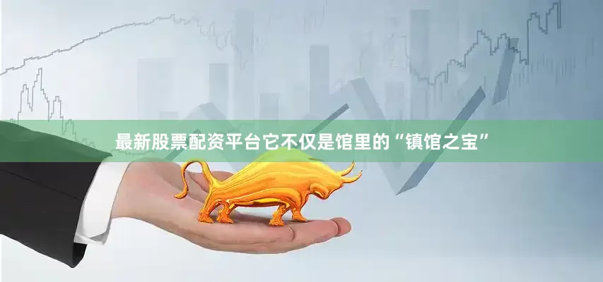 最新股票配资平台它不仅是馆里的“镇馆之宝”
