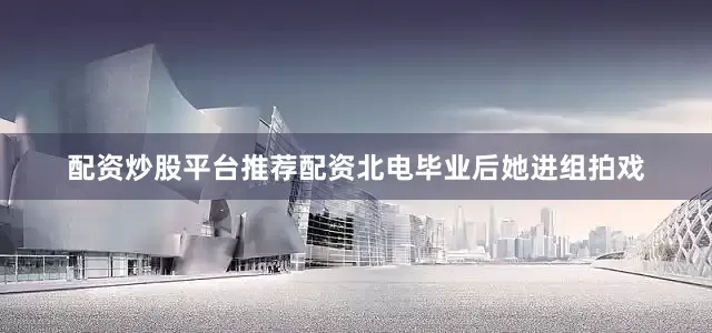 配资炒股平台推荐配资北电毕业后她进组拍戏