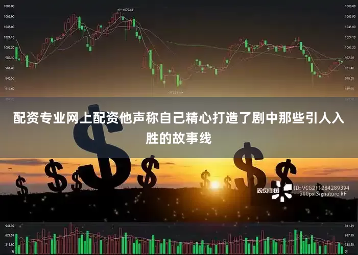 配资专业网上配资他声称自己精心打造了剧中那些引人入胜的故事线