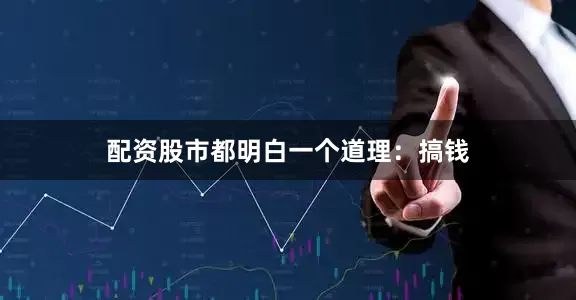 配资股市都明白一个道理：搞钱