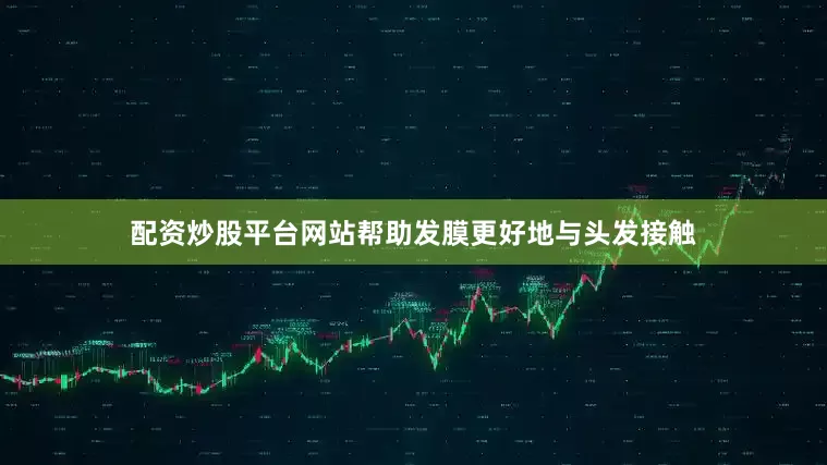 配资炒股平台网站帮助发膜更好地与头发接触