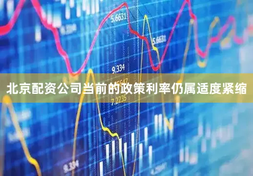 北京配资公司当前的政策利率仍属适度紧缩