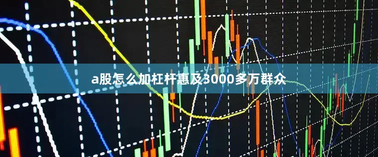 a股怎么加杠杆惠及3000多万群众